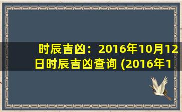 时辰吉凶：2016年10月12日时辰吉凶查询 (2016年10月12日吉凶查询：你知道这个时辰凶多吉少吗？)